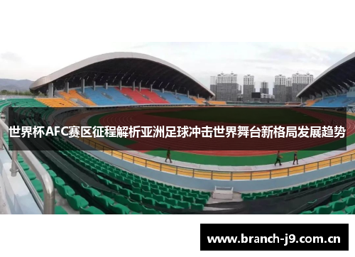 世界杯AFC赛区征程解析亚洲足球冲击世界舞台新格局发展趋势